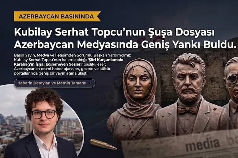 TÜMER Başkan Yardımcısı Kubilay Serhat Topcu’nun Şuşa Dosyası Azerbaycan Medyasında Geniş Yankı Buldu