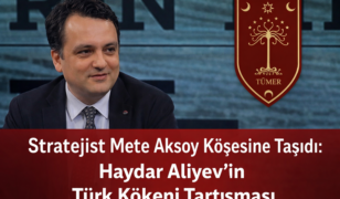 Stratejist Mete Aksoy Köşesine Taşıdı: Haydar Aliyev’in Türk Kökeni Tartışması